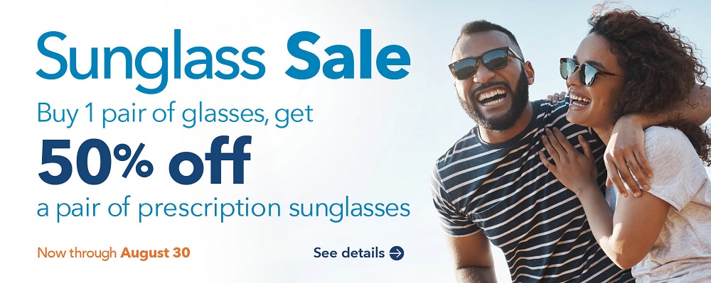 SUNGLASS SALE Buy 1 pair of glasses, get 50% OFF a pair of prescription sunglasses. Now through August 30. See details.